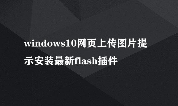 windows10网页上传图片提示安装最新flash插件