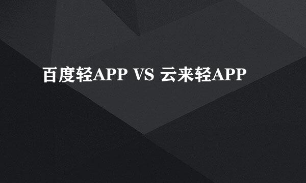 百度轻APP VS 云来轻APP