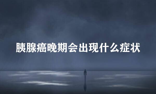 胰腺癌晚期会出现什么症状