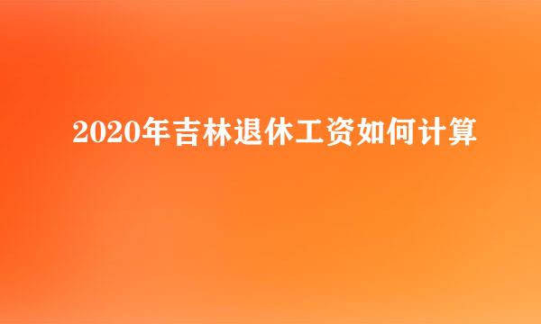 2020年吉林退休工资如何计算