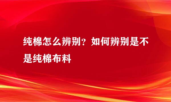 纯棉怎么辨别？如何辨别是不是纯棉布料