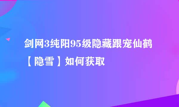 剑网3纯阳95级隐藏跟宠仙鹤【隐雪】如何获取