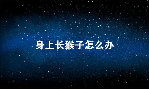 身上长猴子怎么办