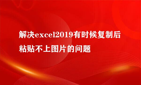 解决excel2019有时候复制后粘贴不上图片的问题
