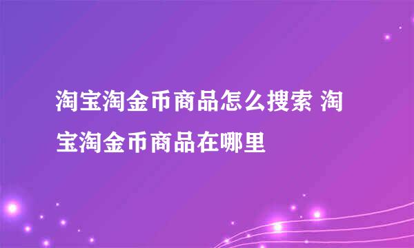 淘宝淘金币商品怎么搜索 淘宝淘金币商品在哪里