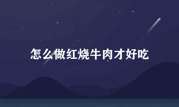 怎么做红烧牛肉才好吃