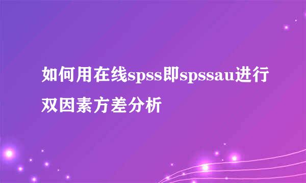 如何用在线spss即spssau进行双因素方差分析