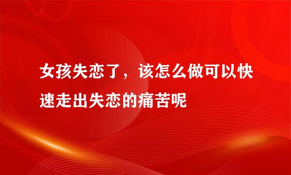 女孩失恋了，该怎么做可以快速走出失恋的痛苦呢