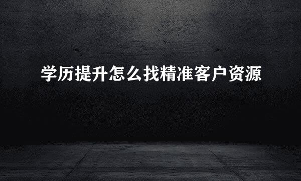 学历提升怎么找精准客户资源