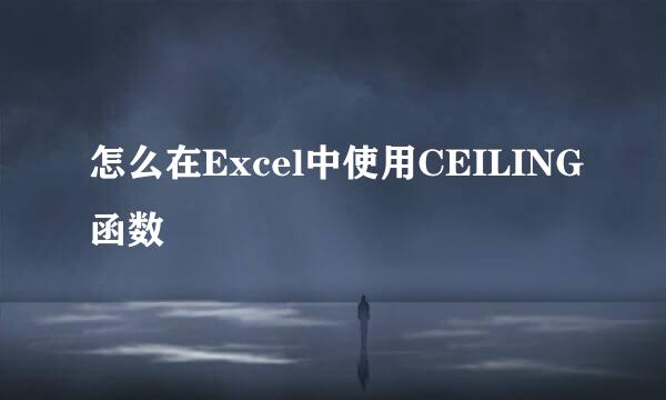 怎么在Excel中使用CEILING函数