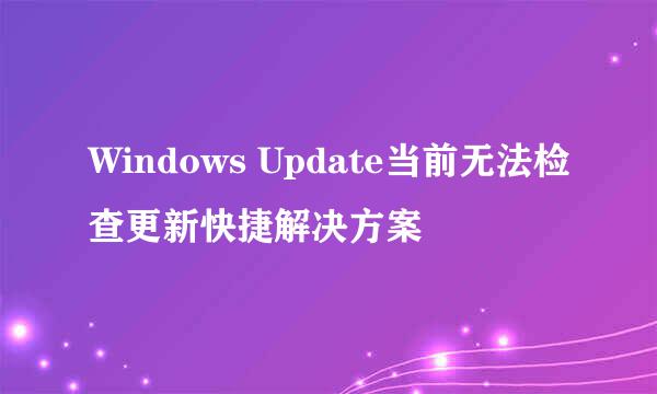 Windows Update当前无法检查更新快捷解决方案