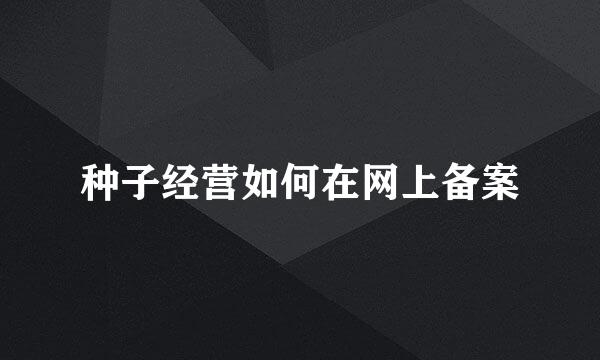 种子经营如何在网上备案