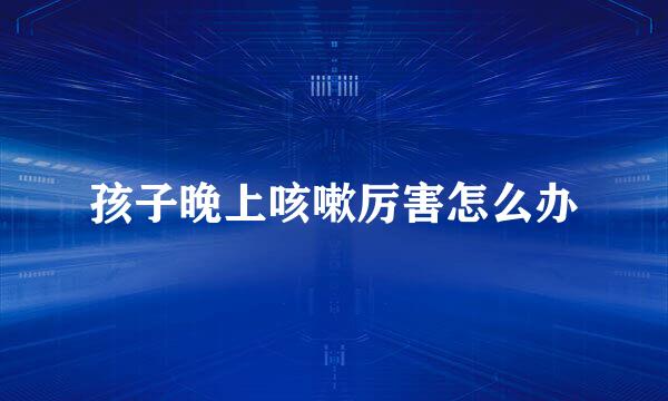 孩子晚上咳嗽厉害怎么办