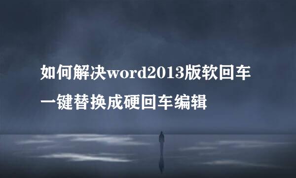 如何解决word2013版软回车一键替换成硬回车编辑
