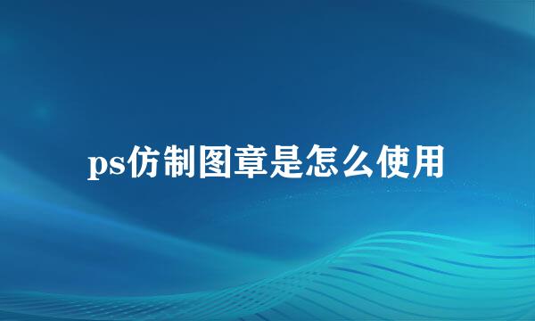ps仿制图章是怎么使用