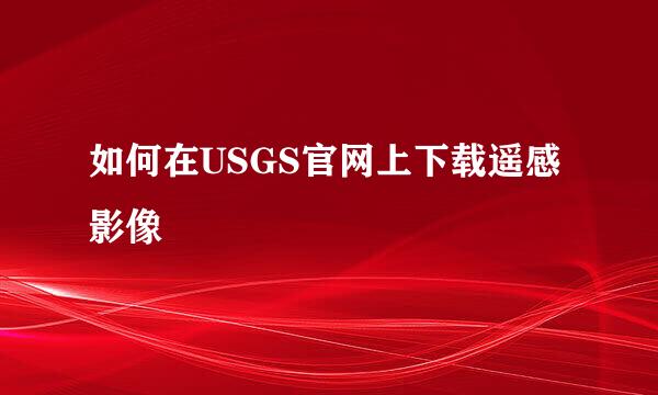 如何在USGS官网上下载遥感影像