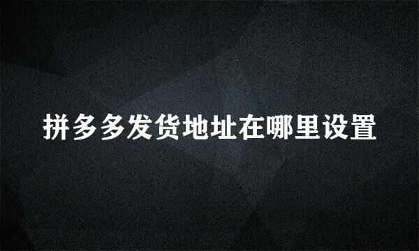 拼多多发货地址在哪里设置