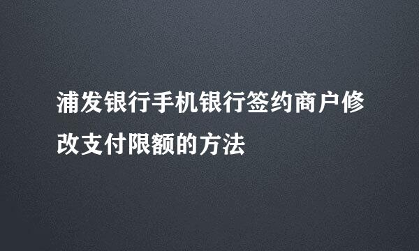 浦发银行手机银行签约商户修改支付限额的方法