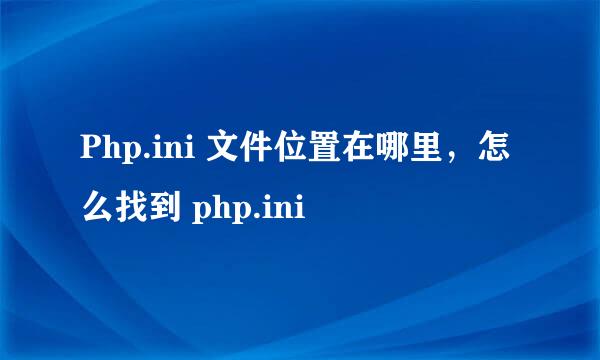 Php.ini 文件位置在哪里，怎么找到 php.ini