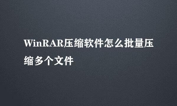 WinRAR压缩软件怎么批量压缩多个文件