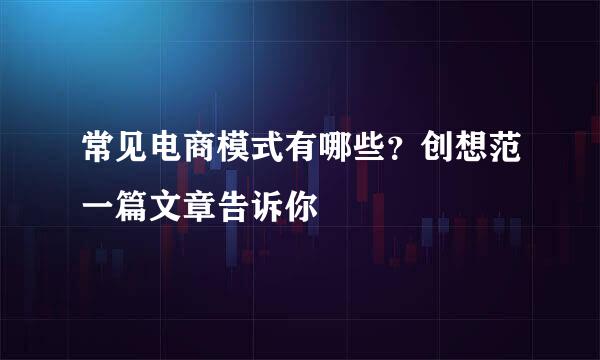 常见电商模式有哪些？创想范一篇文章告诉你