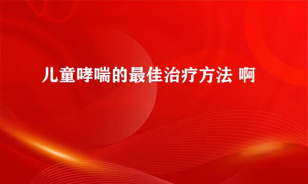 儿童哮喘的最佳治疗方法 啊