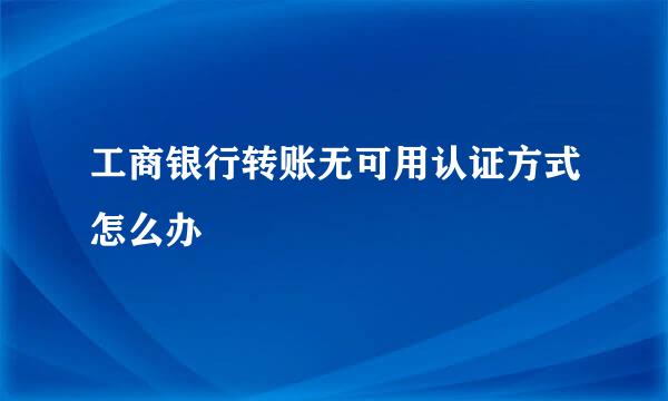 工商银行转账无可用认证方式怎么办