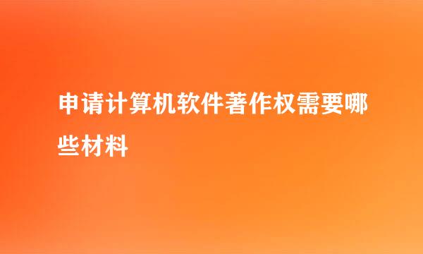 申请计算机软件著作权需要哪些材料