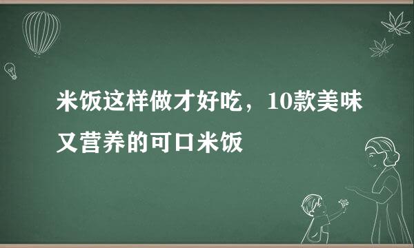 米饭这样做才好吃,10款美味又营养的可口米饭