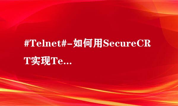 #Telnet#-如何用SecureCRT实现Telnet远程登录