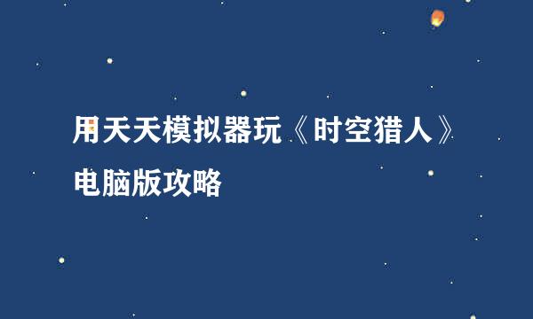 用天天模拟器玩《时空猎人》电脑版攻略