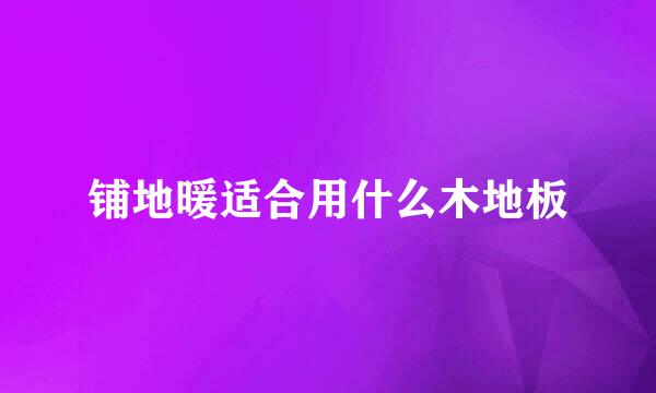 铺地暖适合用什么木地板