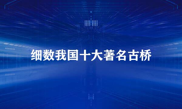 细数我国十大著名古桥