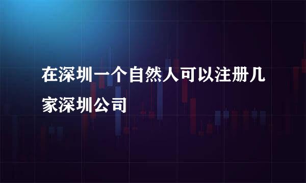 在深圳一个自然人可以注册几家深圳公司