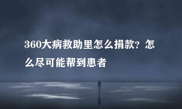 360大病救助里怎么捐款？怎么尽可能帮到患者