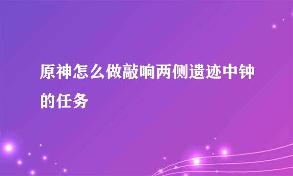 原神怎么做敲响两侧遗迹中钟的任务