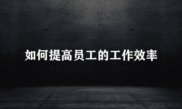 如何提高员工的工作效率