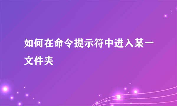 如何在命令提示符中进入某一文件夹