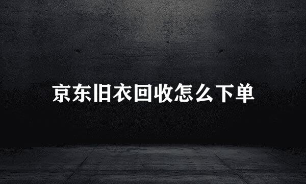 京东旧衣回收怎么下单