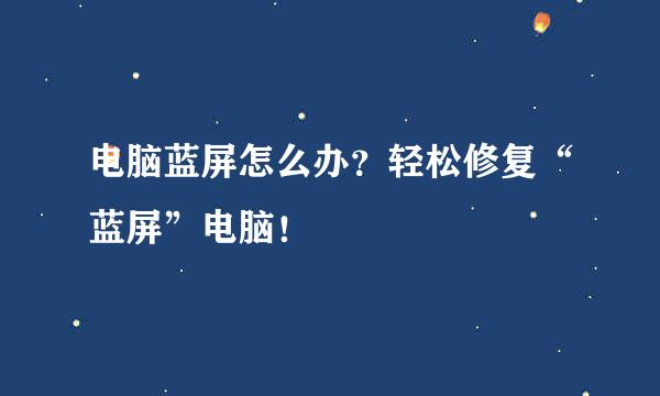 电脑蓝屏怎么办？轻松修复“蓝屏”电脑！