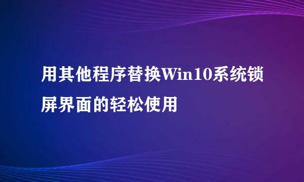 用其他程序替换Win10系统锁屏界面的轻松使用
