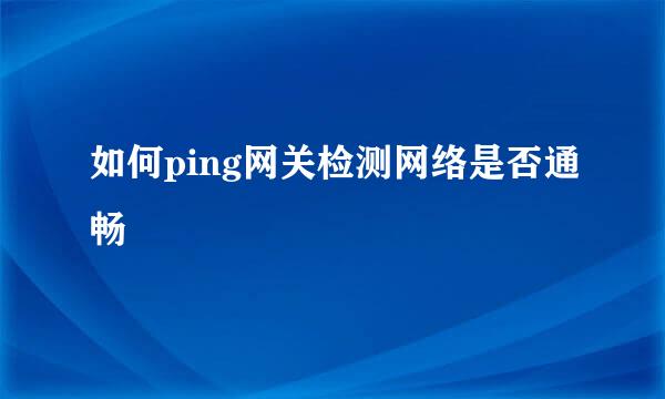 如何ping网关检测网络是否通畅