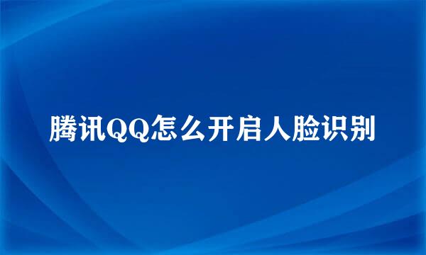 腾讯QQ怎么开启人脸识别
