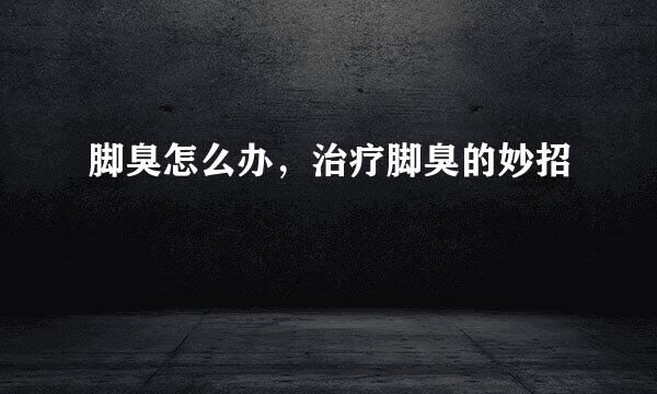 脚臭怎么办，治疗脚臭的妙招