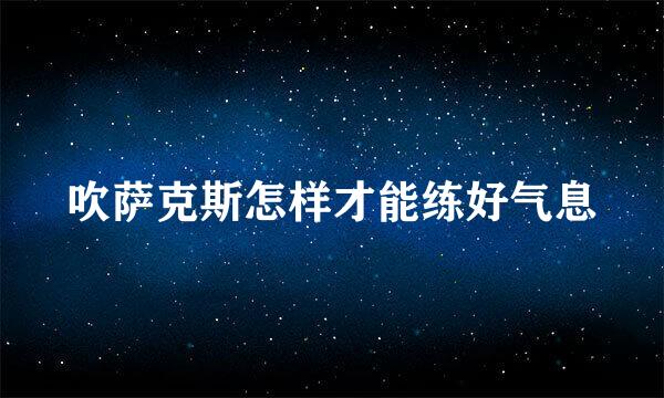 吹萨克斯怎样才能练好气息
