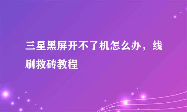 三星黑屏开不了机怎么办，线刷救砖教程