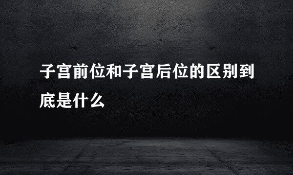 子宫前位和子宫后位的区别到底是什么