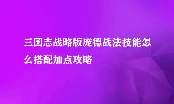 三国志战略版庞德战法技能怎么搭配加点攻略
