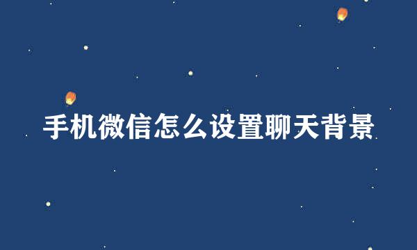 手机微信怎么设置聊天背景