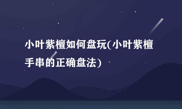 小叶紫檀如何盘玩(小叶紫檀手串的正确盘法)